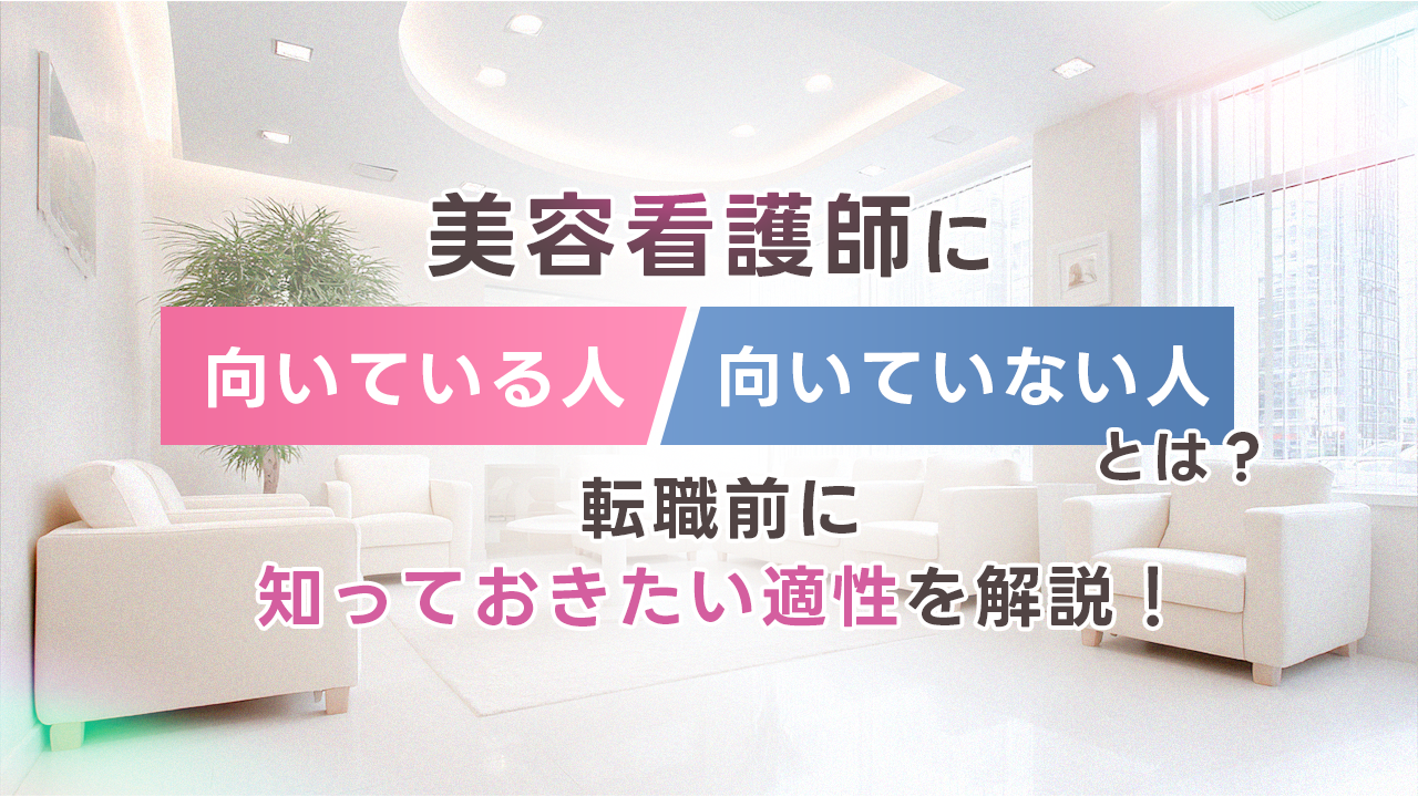 美容看護師に向いている人・向いていない人とは？転職前に知っておきたい適性を解説！